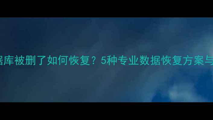 图片 MySQL数据库被删了如何恢复？5种专业数据恢复方案与操作指南