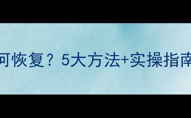 图片 手机数据误清理后如何恢复？5大方法+实操指南（附常见问题解答）