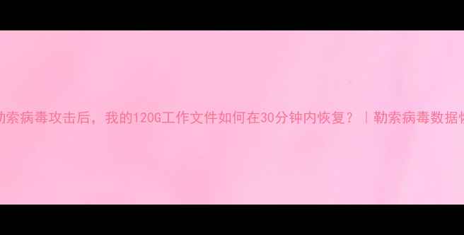 图片 💻电脑被勒索病毒攻击后，我的120G工作文件如何在30分钟内恢复？｜勒索病毒数据恢复全攻略