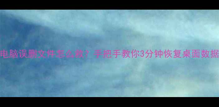 图片 📁电脑误删文件怎么救？手把手教你3分钟恢复桌面数据！
