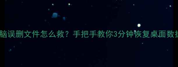 图片 📁电脑误删文件怎么救？手把手教你3分钟恢复桌面数据！1