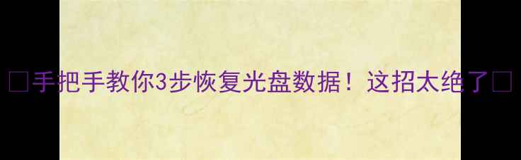 手把手教你3步恢复光盘数据这招太绝了