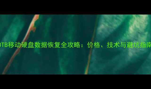 10TB移动硬盘数据恢复全攻略价格技术与避坑指南