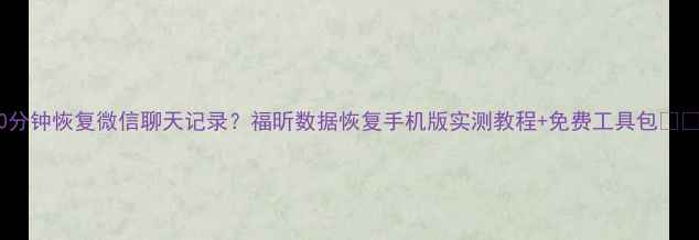 图片 10分钟恢复微信聊天记录？福昕数据恢复手机版实测教程+免费工具包📱💾2