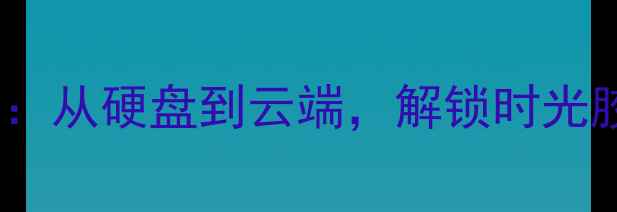10年数据恢复指南从硬盘到云端解锁时光胶囊里的珍贵记忆