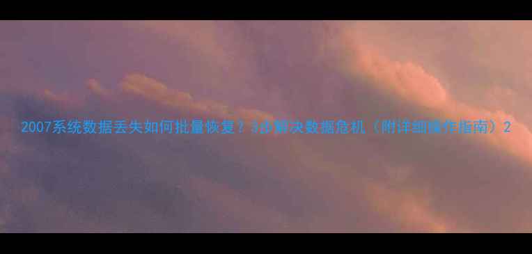 图片 2007系统数据丢失如何批量恢复？3步解决数据危机（附详细操作指南）2