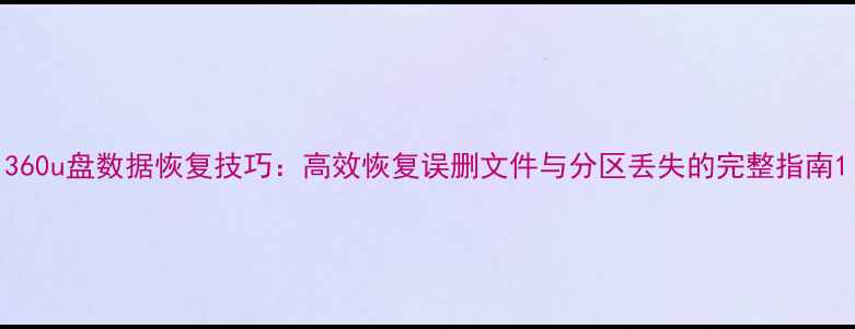 图片 360u盘数据恢复技巧：高效恢复误删文件与分区丢失的完整指南1