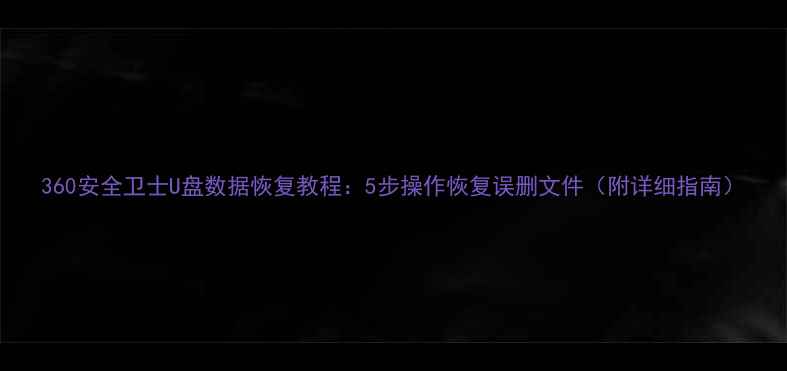 图片 360安全卫士U盘数据恢复教程：5步操作恢复误删文件（附详细指南）