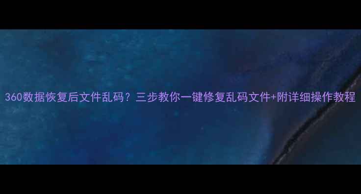 360数据恢复后文件乱码三步教你一键修复乱码文件附详细操作教程