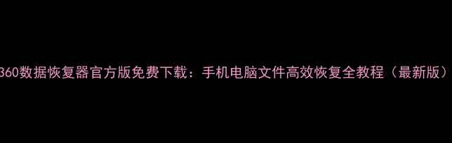 图片 360数据恢复器官方版免费下载：手机电脑文件高效恢复全教程（最新版）