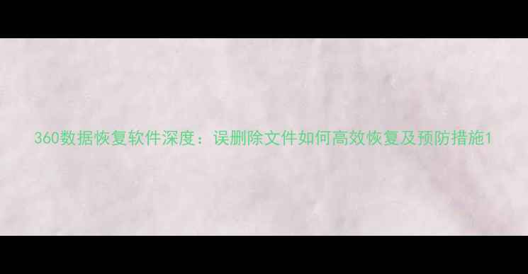 图片 360数据恢复软件深度：误删除文件如何高效恢复及预防措施1