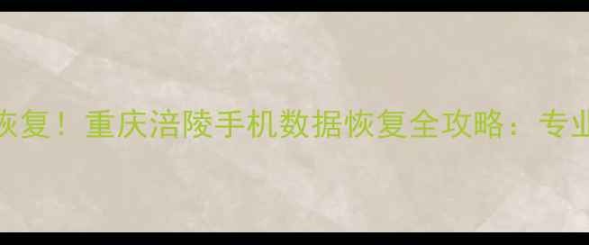 3小时极速恢复重庆涪陵手机数据恢复全攻略专业服务技术