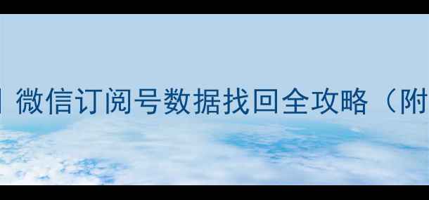 3步彻底恢复微信订阅号数据找回全攻略附零基础教程