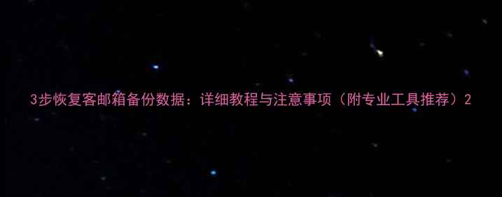 图片 3步恢复客邮箱备份数据：详细教程与注意事项（附专业工具推荐）2