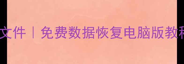 3步恢复电脑丢失文件免费数据恢复电脑版教程附工具推荐
