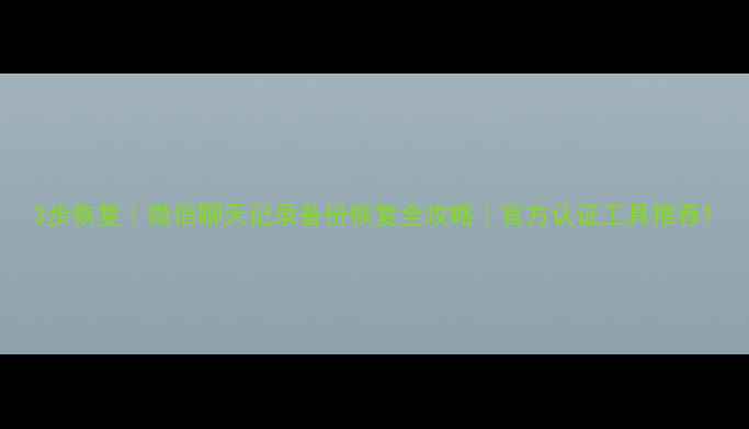 图片 3步恢复｜微信聊天记录备份恢复全攻略｜官方认证工具推荐1