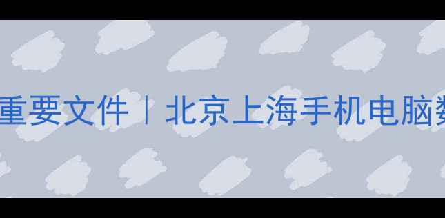 图片 3步教你如何快速找回重要文件｜北京上海手机电脑数据恢复服务推荐清单