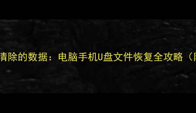 3步教你彻底恢复清除的数据电脑手机U盘文件恢复全攻略附专业工具推荐
