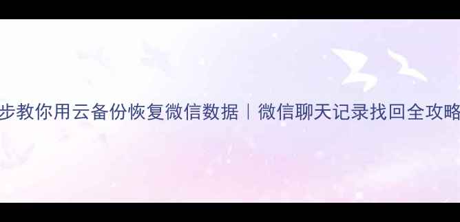 图片 3步教你用云备份恢复微信数据｜微信聊天记录找回全攻略1