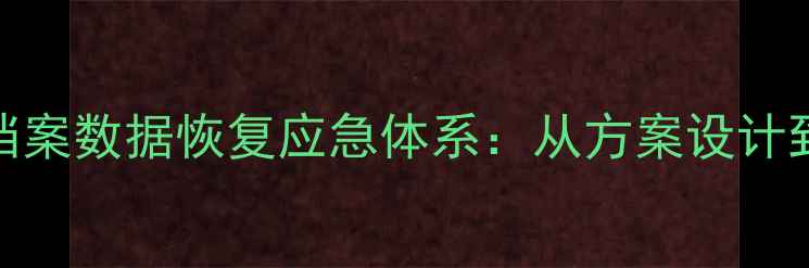3步构建企业档案数据恢复应急体系从方案设计到实战演练全