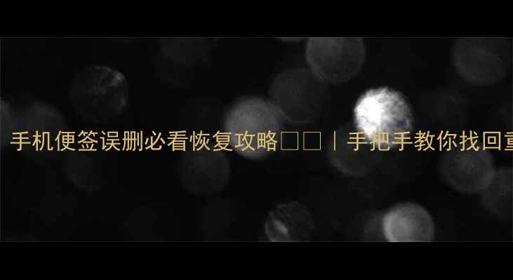 5分钟搞定手机便签误删必看恢复攻略手把手教你找回重要备忘录