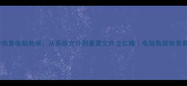 5步恢复电脑数据从系统文件到重要文件全攻略电脑数据恢复教程