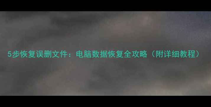 图片 5步恢复误删文件：电脑数据恢复全攻略（附详细教程）