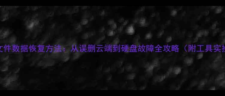 5种全网文件数据恢复方法从误删云端到硬盘故障全攻略附工具实操指南