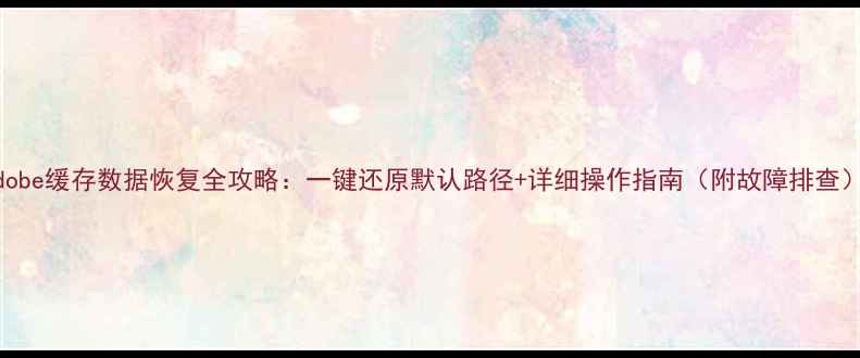 图片 Adobe缓存数据恢复全攻略：一键还原默认路径+详细操作指南（附故障排查）2