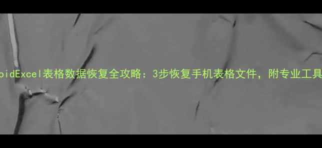 图片 AndroidExcel表格数据恢复全攻略：3步恢复手机表格文件，附专业工具推荐