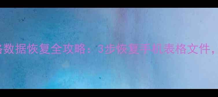 AndroidExcel表格数据恢复全攻略3步恢复手机表格文件附专业工具推荐