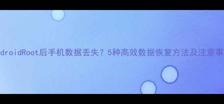 AndroidRoot后手机数据丢失5种高效数据恢复方法及注意事项