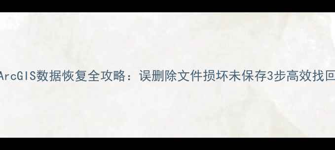 图片 ArcGIS数据恢复全攻略：误删除文件损坏未保存3步高效找回
