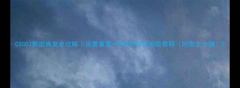 图片 CSGO2数据恢复全攻略｜设置重置+存档清理保姆级教程（附图文步骤）2