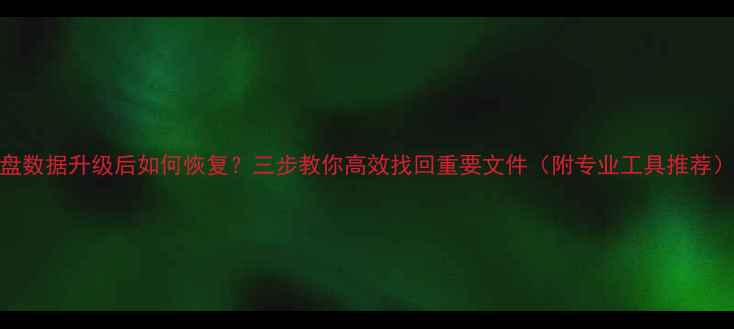 C盘数据升级后如何恢复三步教你高效找回重要文件附专业工具推荐