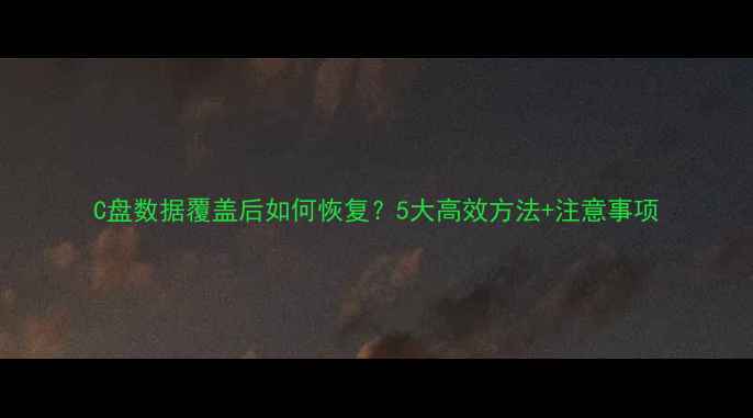 图片 C盘数据覆盖后如何恢复？5大高效方法+注意事项