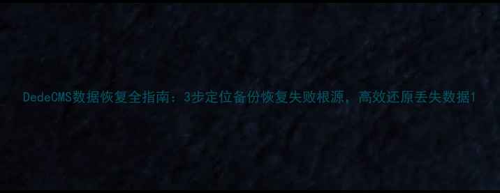 DedeCMS数据恢复全指南3步定位备份恢复失败根源高效还原丢失数据