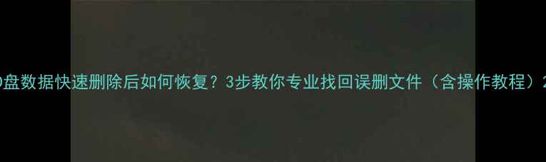 D盘数据快速删除后如何恢复3步教你专业找回误删文件含操作教程