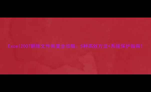 图片 Excel2007删除文件恢复全攻略：5种高效方法+系统保护指南1