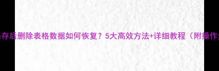 图片 Excel保存后删除表格数据如何恢复？5大高效方法+详细教程（附操作步骤）1