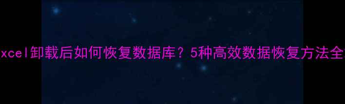 Excel卸载后如何恢复数据库5种高效数据恢复方法全