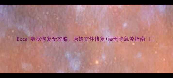 图片 Excel数据恢复全攻略：原始文件修复+误删除急救指南💻📊