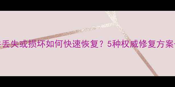 图片 Excel文件丢失或损坏如何快速恢复？5种权威修复方案+操作教程