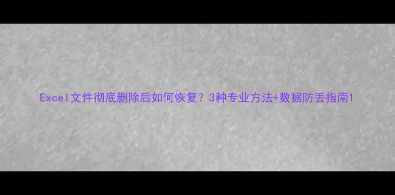 图片 Excel文件彻底删除后如何恢复？3种专业方法+数据防丢指南1