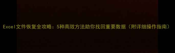 图片 Excel文件恢复全攻略：5种高效方法助你找回重要数据（附详细操作指南）