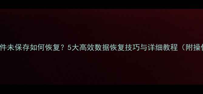 Excel文件未保存如何恢复5大高效数据恢复技巧与详细教程附操作步骤