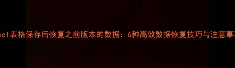 Excel表格保存后恢复之前版本的数据6种高效数据恢复技巧与注意事项