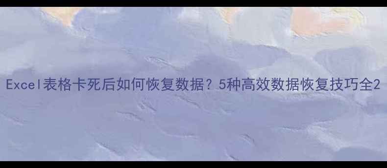 图片 Excel表格卡死后如何恢复数据？5种高效数据恢复技巧全2