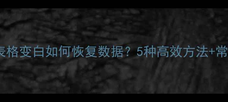 图片 Excel表格变白如何恢复数据？5种高效方法+常见原因