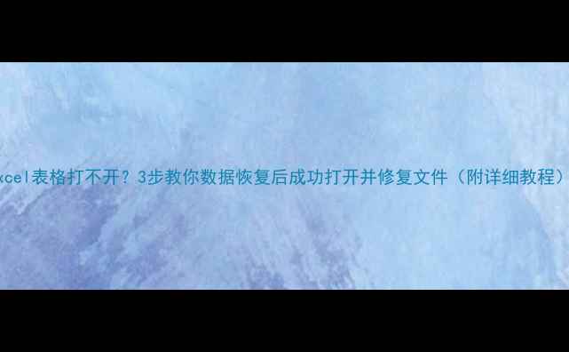 Excel表格打不开3步教你数据恢复后成功打开并修复文件附详细教程